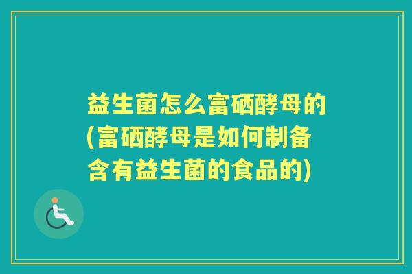 益生菌怎么富硒酵母的(富硒酵母是如何制备含有益生菌的食品的)