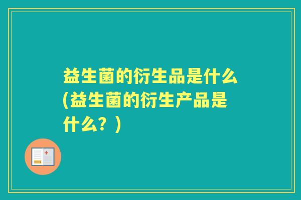 益生菌的衍生品是什么(益生菌的衍生产品是什么？)