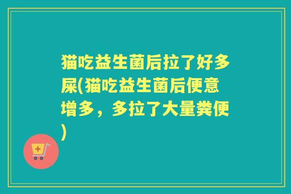猫吃益生菌后拉了好多屎(猫吃益生菌后便意增多，多拉了大量粪便)
