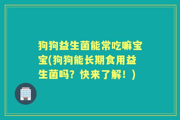 狗狗益生菌能常吃嘛宝宝(狗狗能长期食用益生菌吗？快来了解！)