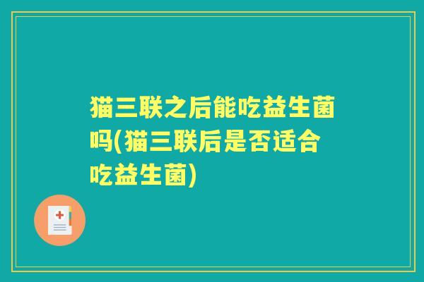 猫三联之后能吃益生菌吗(猫三联后是否适合吃益生菌)