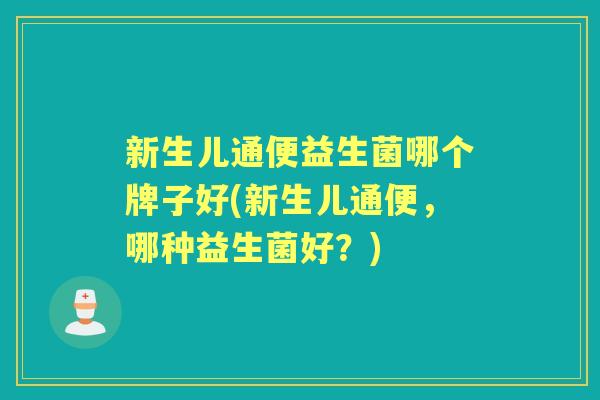 新生儿通便益生菌哪个牌子好(新生儿通便，哪种益生菌好？)