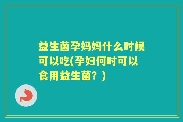 益生菌孕妈妈什么时候可以吃(孕妇何时可以食用益生菌？)