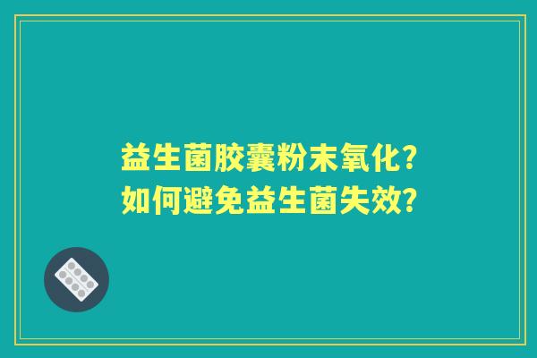 益生菌胶囊粉末氧化？如何避免益生菌失效？
