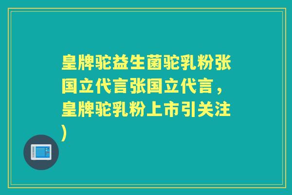 皇牌驼益生菌驼乳粉张国立代言张国立代言，皇牌驼乳粉上市引关注)