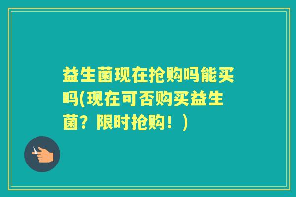 益生菌现在抢购吗能买吗(现在可否购买益生菌?限时抢购!) 益生菌现在抢购吗能买吗(现在可否购买益生菌?限时抢购!)