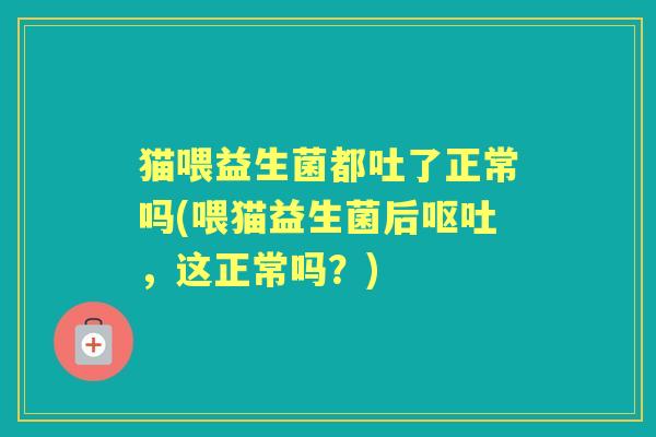 猫喂益生菌都吐了正常吗(喂猫益生菌后，这正常吗？)