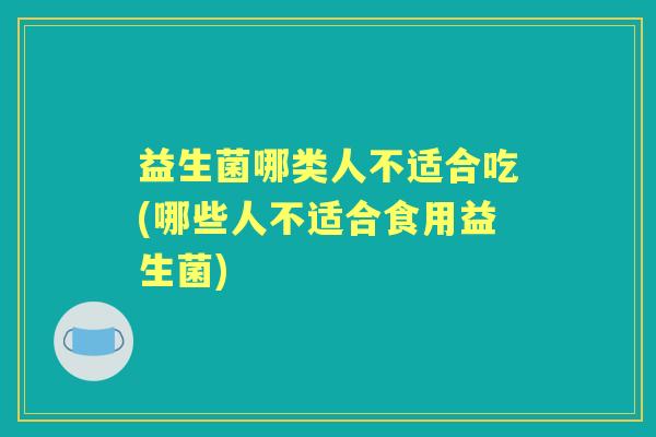 益生菌哪类人不适合吃(哪些人不适合食用益生菌)
