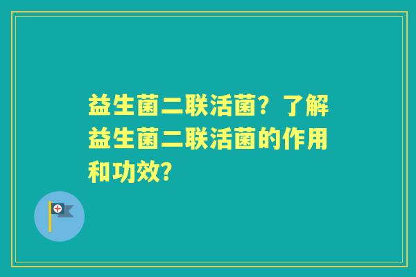 益生菌二联活菌？了解益生菌二联活菌的作用和功效？