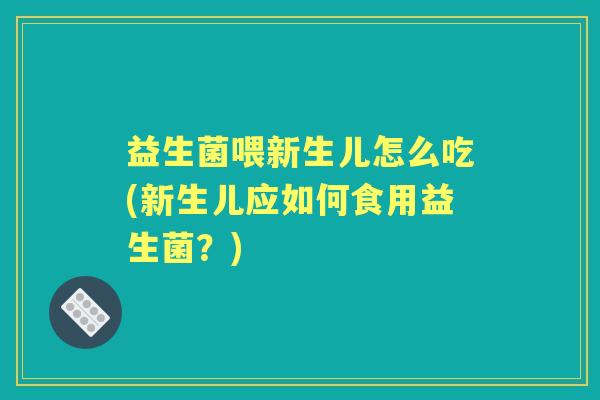 益生菌喂新生儿怎么吃(新生儿应如何食用益生菌？)