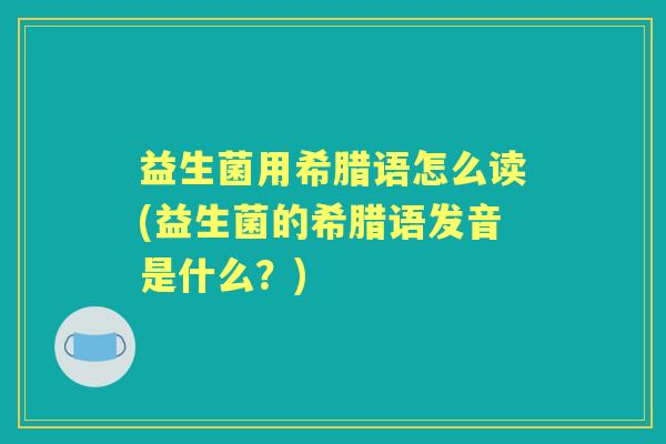 益生菌用希腊语怎么读(益生菌的希腊语发音是什么？)