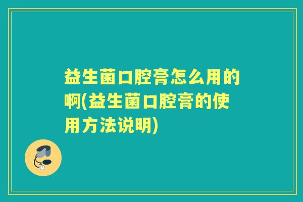 益生菌口腔膏怎么用的啊(益生菌口腔膏的使用方法说明)