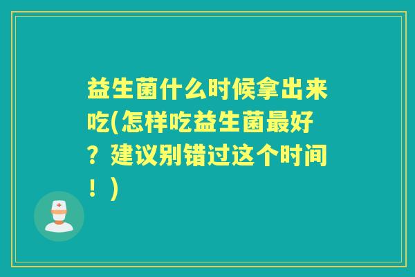益生菌什么时候拿出来吃(怎样吃益生菌好？建议别错过这个时间！)