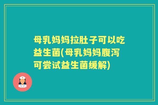 母乳妈妈拉肚子可以吃益生菌(母乳妈妈可尝试益生菌缓解)