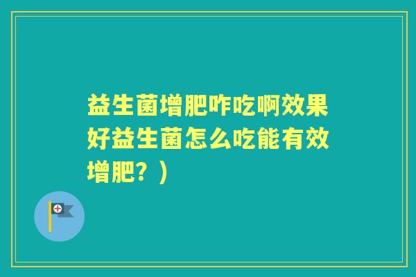 益生菌增肥咋吃啊效果好益生菌怎么吃能有效增肥？)
