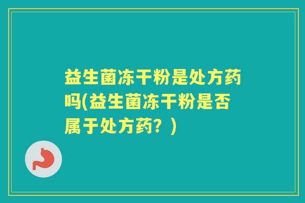 益生菌冻干粉是处方药吗(益生菌冻干粉是否属于处方药？)