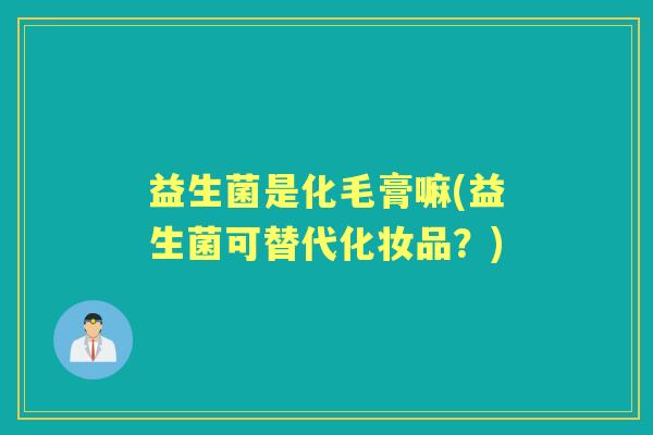 益生菌是化毛膏嘛(益生菌可替代化妆品？)