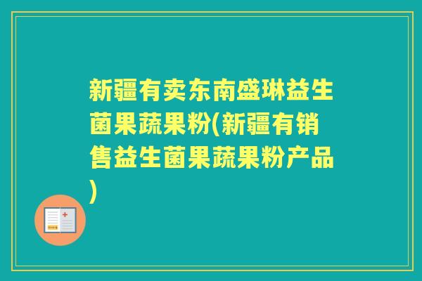 新疆有卖东南盛琳益生菌果蔬果粉(新疆有销售益生菌果蔬果粉产品)