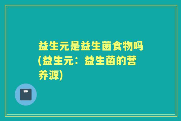 益生元是益生菌食物吗(益生元：益生菌的营养源)