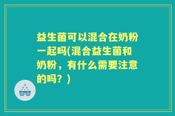 益生菌可以混合在奶粉一起吗(混合益生菌和奶粉，有什么需要注意的吗？)