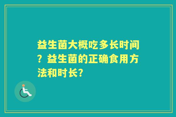 益生菌大概吃多长时间？益生菌的正确食用方法和时长？