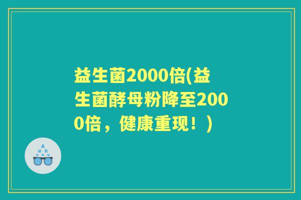 益生菌2000倍(益生菌酵母粉降至2000倍，健康重现！)