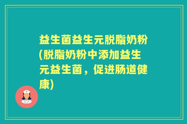益生菌益生元脱脂奶粉(脱脂奶粉中添加益生元益生菌，促进肠道健康)