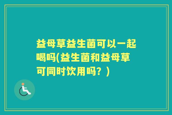 益母草益生菌可以一起喝吗(益生菌和益母草可同时饮用吗?) 益母草益生菌可以一起喝吗(益生菌和益母草可同时饮用吗?)