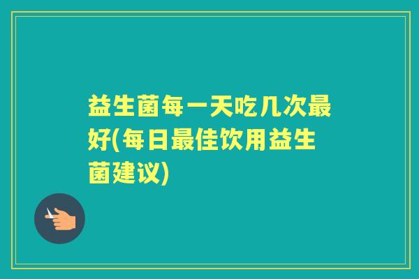 益生菌每一天吃几次好(每日佳饮用益生菌建议)