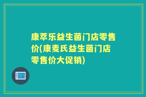 康萃乐益生菌门店零售价(康麦氏益生菌门店零售价大促销)