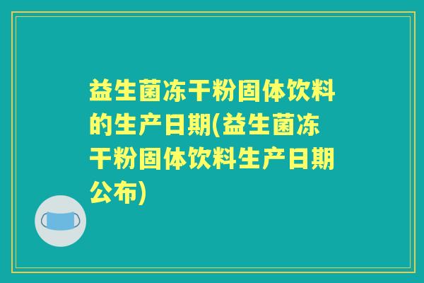 益生菌冻干粉固体饮料的生产日期(益生菌冻干粉固体饮料生产日期公布)