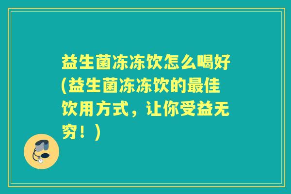 益生菌冻冻饮怎么喝好(益生菌冻冻饮的佳饮用方式，让你受益无穷！)