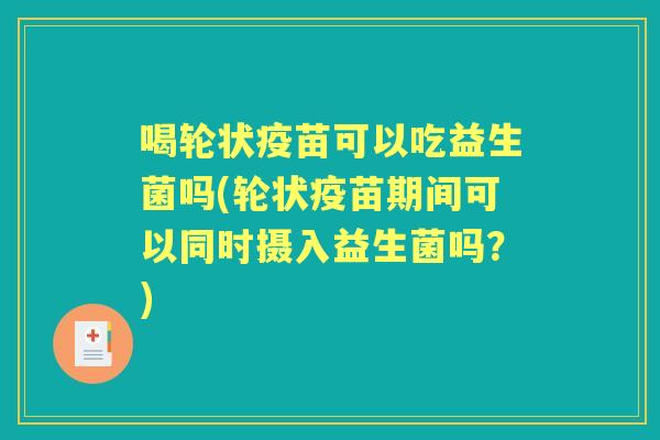 喝轮状疫苗可以吃益生菌吗(轮状疫苗期间可以同时摄入益生菌吗？)