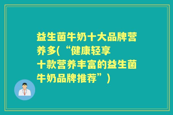 益生菌牛奶十大品牌营养多(“健康轻享  十款营养丰富的益生菌牛奶品牌推荐”)