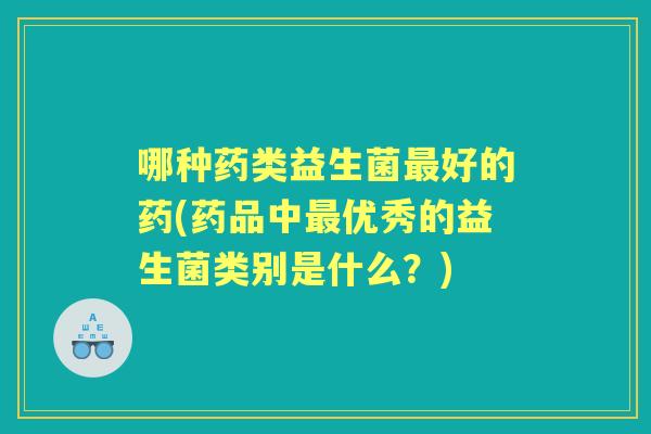 哪种药类益生菌好的药(药品中优秀的益生菌类别是什么？)