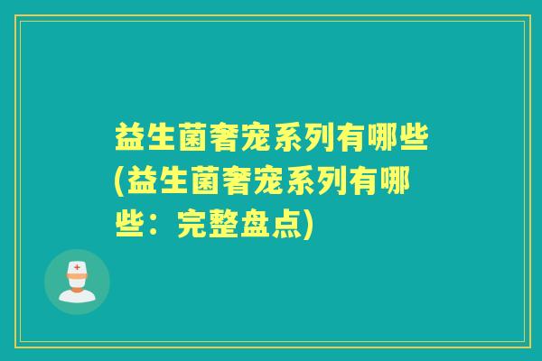 益生菌奢宠系列有哪些(益生菌奢宠系列有哪些：完整盘点)