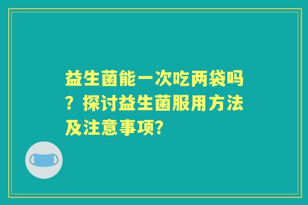 益生菌能一次吃两袋吗？探讨益生菌服用方法及注意事项？