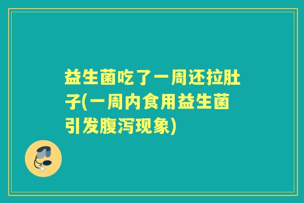 益生菌吃了一周还拉肚子(一周内食用益生菌引发现象)