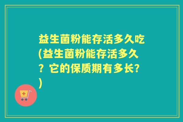 益生菌粉能存活多久吃(益生菌粉能存活多久？它的保质期有多长？)