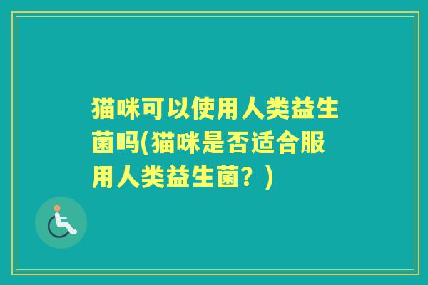 猫咪可以使用人类益生菌吗(猫咪是否适合服用人类益生菌？)