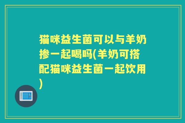 猫咪益生菌可以与羊奶掺一起喝吗(羊奶可搭配猫咪益生菌一起饮用)