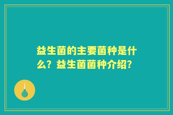 益生菌的主要菌种是什么？益生菌菌种介绍？
