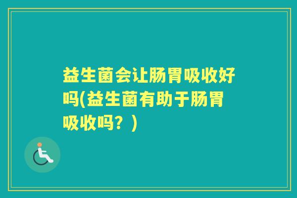 益生菌会让肠胃吸收好吗(益生菌有助于肠胃吸收吗？)