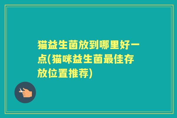 猫益生菌放到哪里好一点(猫咪益生菌佳存放位置推荐)