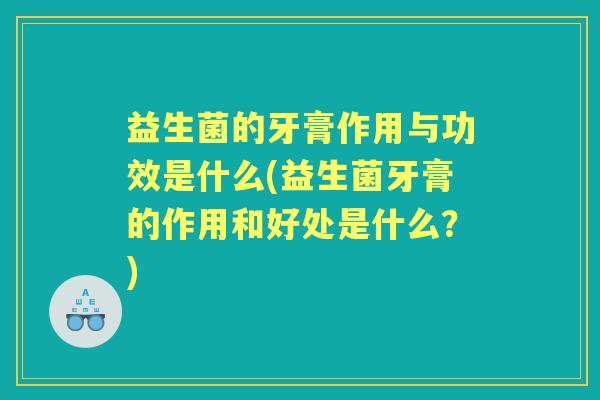 益生菌的牙膏作用与功效是什么(益生菌牙膏的作用和好处是什么？)