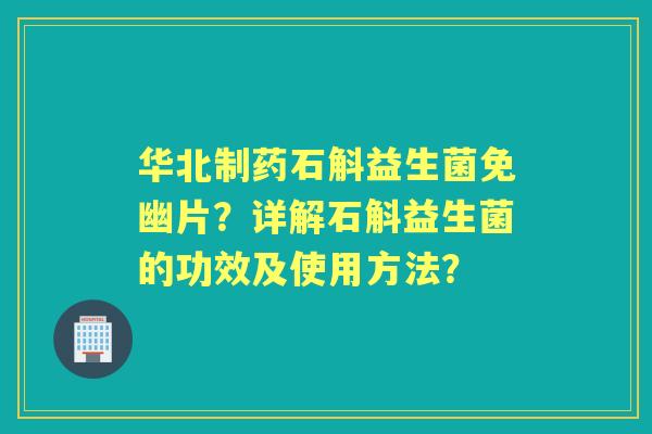 华北制药石斛益生菌免幽片？详解石斛益生菌的功效及使用方法？