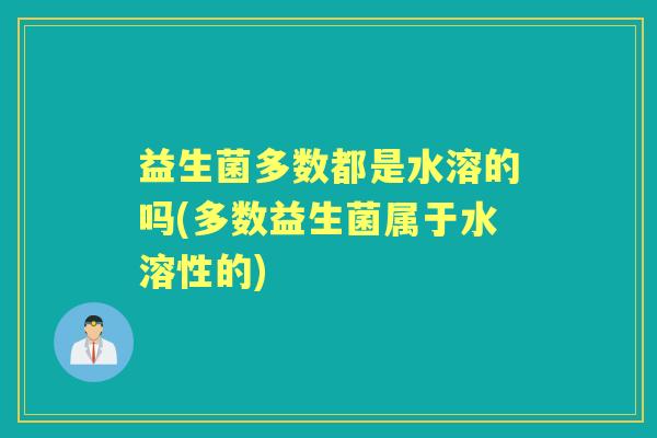 益生菌多数都是水溶的吗(多数益生菌属于水溶性的)