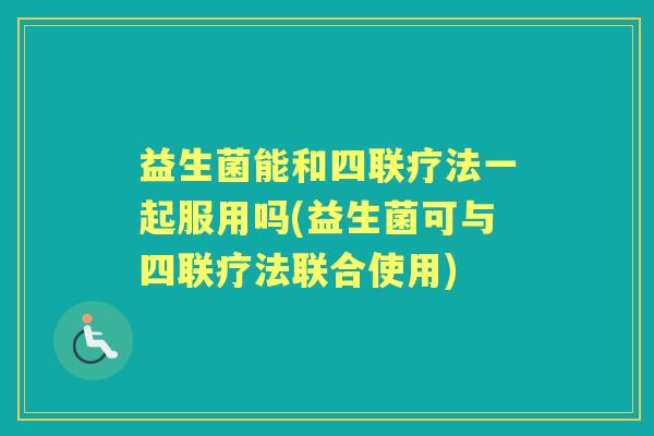 益生菌能和四联疗法一起服用吗(益生菌可与四联疗法联合使用)