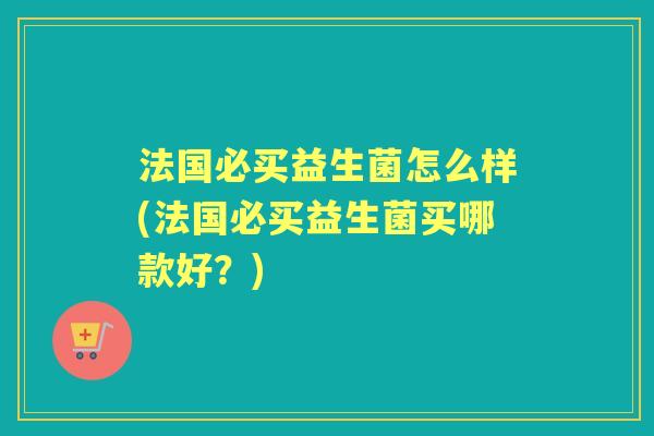 法国必买益生菌怎么样(法国必买益生菌买哪款好？)