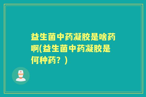 益生菌凝胶是啥药啊(益生菌凝胶是何种药？)